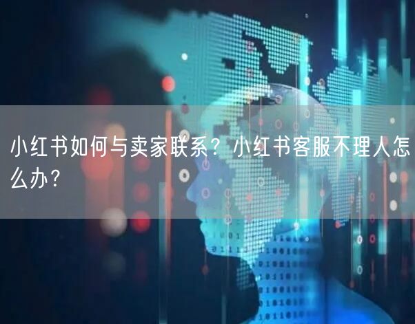小红书如何与卖家联系？小红书客服不理人怎么办？