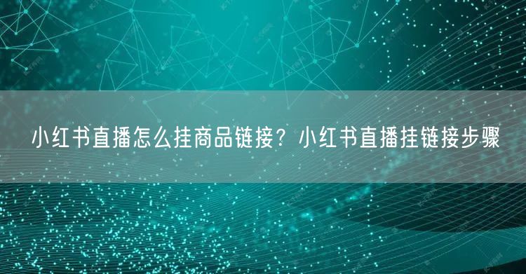 小红书直播怎么挂商品链接？小红书直播挂链接步骤