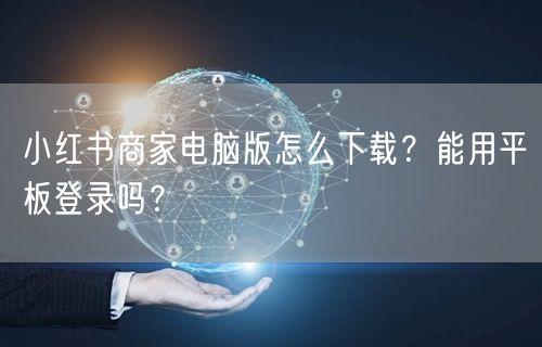 小红书商家电脑版怎么下载？能用平板登录吗？
