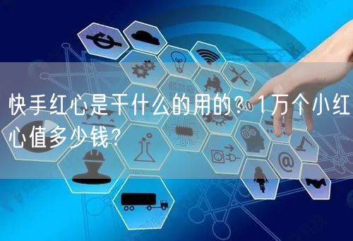 快手红心是干什么的用的？1万个小红心值多少钱？