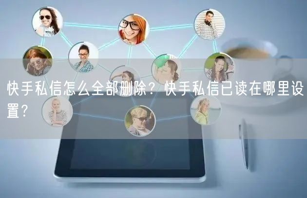 快手私信怎么全部删除？快手私信已读在哪里