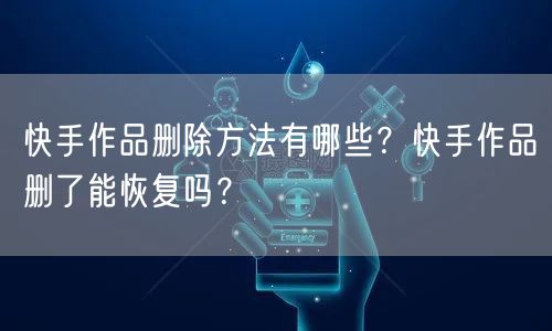 快手作品删除方法有哪些?快手作品删了能恢复吗?