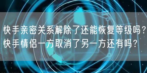 快手亲密关系解除了还能恢复等级吗？快手情侣一方取消了另一方还