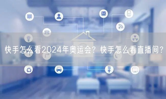 快手怎么看2024年奥运会？快手怎么看直播间？