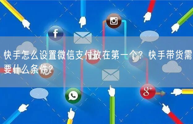 快手怎么设置微信支付放在第一个？快手带货需要什么条件？