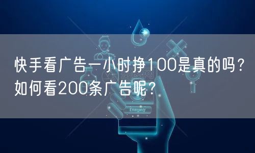 快手看广告一小时挣100是真的吗？如何看200条广告呢？