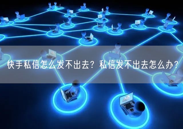 快手私信怎么发不出去？私信发不出去怎么办？