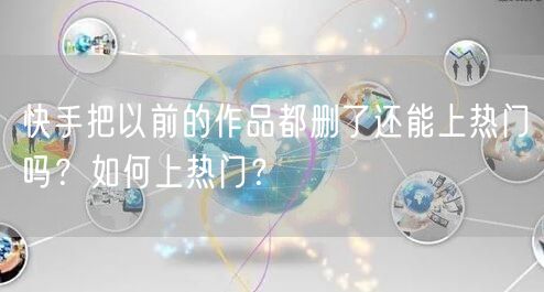 快手把以前的作品都删了还能上热门吗？如何上热门？