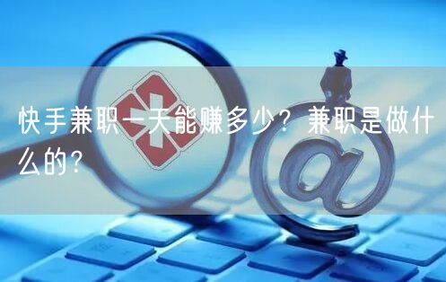 快手兼职一天能赚多少?兼职是做什么的?