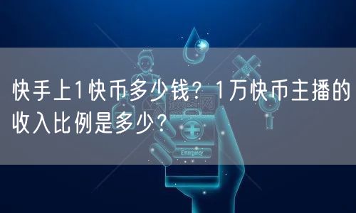 快手上1快币多少钱？1万快币主播的收入比例是多少？