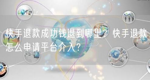 快手退款成功钱退到哪里？快手退款怎么申请平台介入？