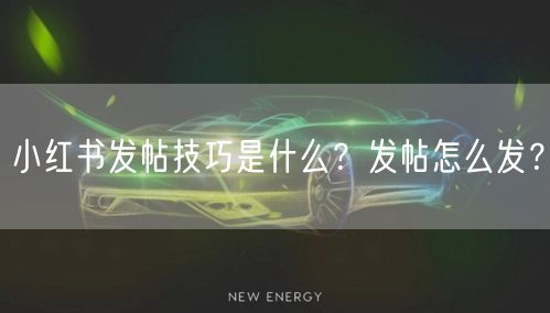 小红书发帖技巧是什么？发帖怎么发？