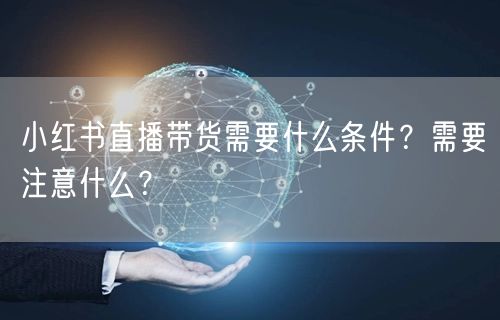 小红书直播带货需要什么条件？需要注意什么