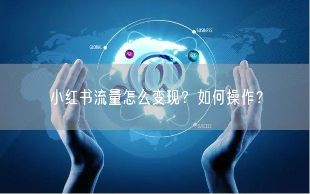 小红书流量怎么变现？如何操作？
