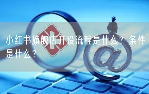 小红书旗舰店开设流程是什么？条件是什么？