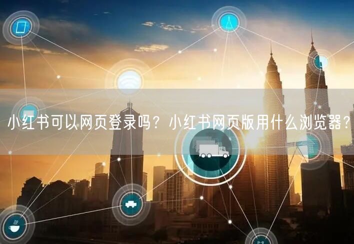 小红书可以网页登录吗？小红书网页版用什么浏览器？