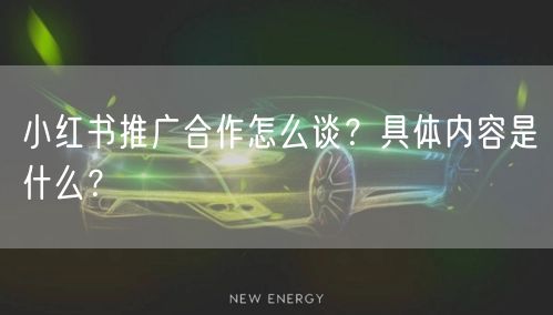 小红书推广合作怎么谈？具体内容是什么？