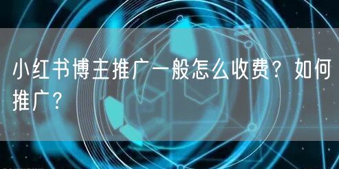 小红书博主推广一般怎么收费？如何推广？