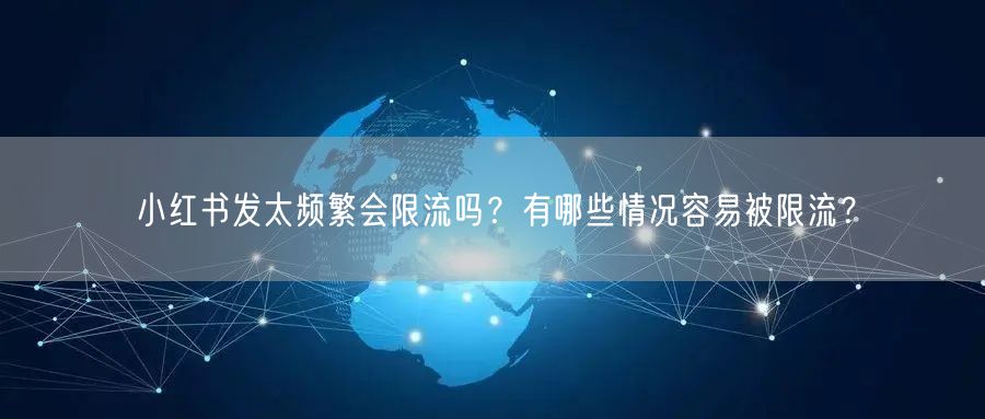 小红书发太频繁会限流吗？有哪些情况容易被