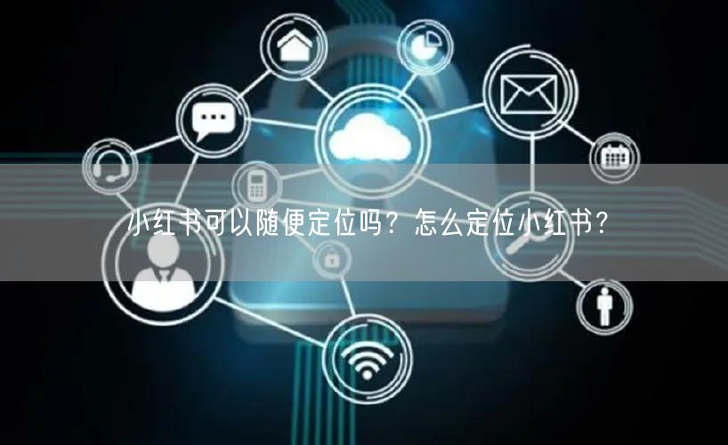 小红书可以随便定位吗？怎么定位小红书？