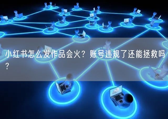 小红书怎么发作品会火？账号违规了还能拯救