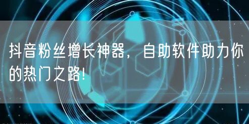 抖音粉丝增长神器，自助软件助力你的热门之路!