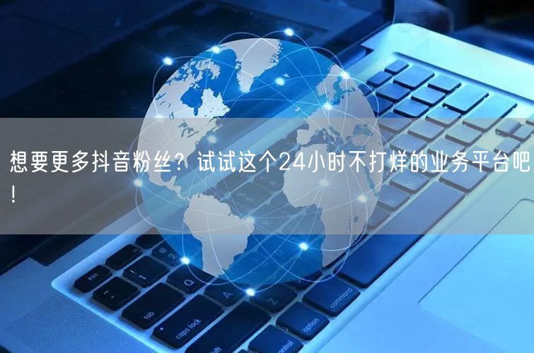 想要更多抖音粉丝？试试这个24小时不打烊