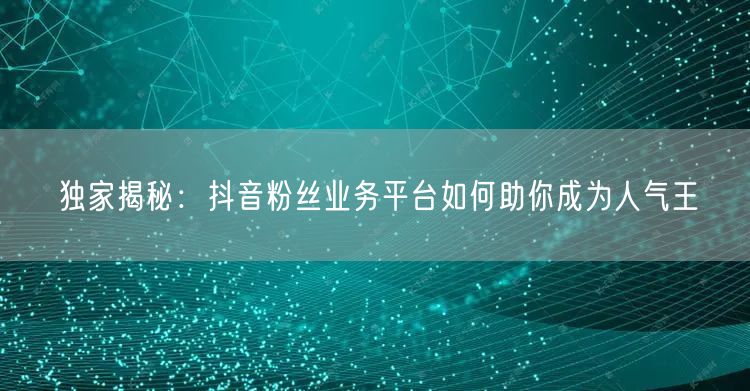 独家揭秘：抖音粉丝业务平台如何助你成为人气王