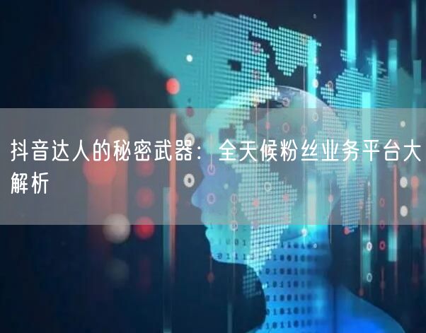 抖音达人的秘密武器：全天候粉丝业务平台大解析