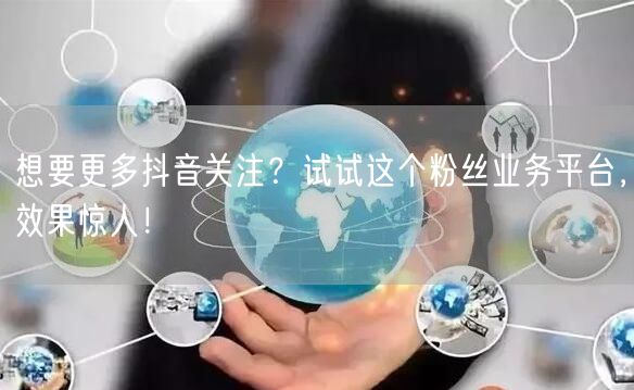 想要更多抖音关注？试试这个粉丝业务平台，效果惊人！