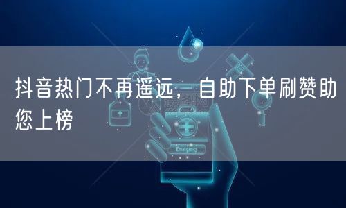 抖音热门不再遥远，自助下单刷赞助您上榜