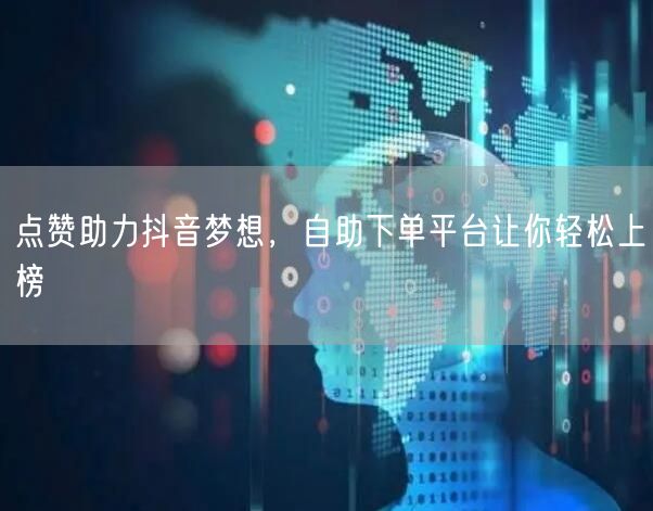 点赞助力抖音梦想，自助下单平台让你轻松上榜