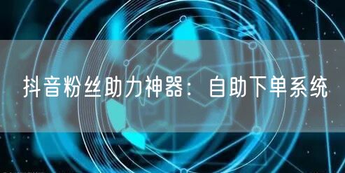 抖音粉丝助力神器：自助下单系统