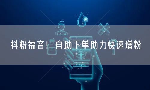 抖粉福音！自助下单助力快速增粉