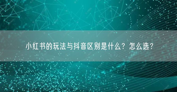 小红书的玩法与抖音区别是什么？怎么选？