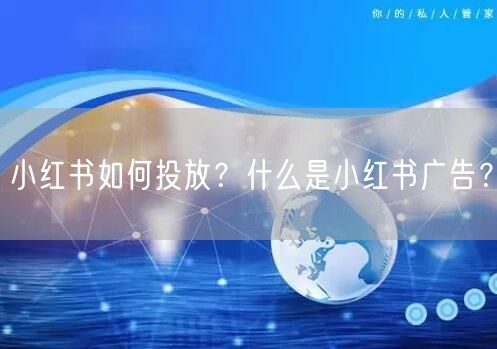 小红书如何投放？什么是小红书广告？