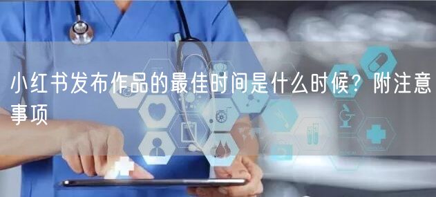 小红书发布作品的最佳时间是什么时候？附注意事项
