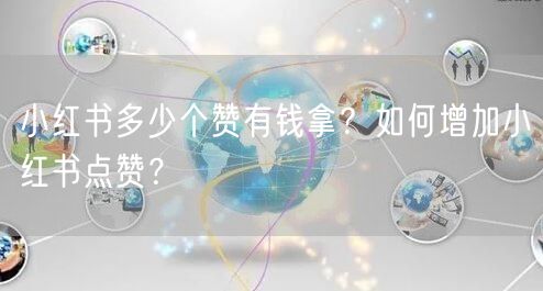 小红书多少个赞有钱拿？如何增加小红书点赞？