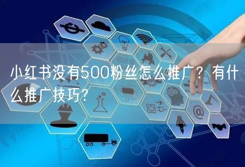 小红书没有500粉丝怎么推广？有什么推广技巧？