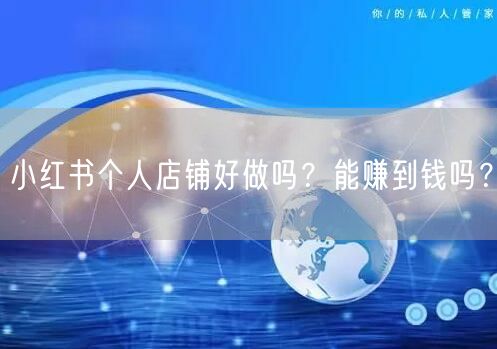 小红书个人店铺好做吗？能赚到钱吗？