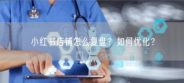 小红书店铺怎么复盘？如何优化？
