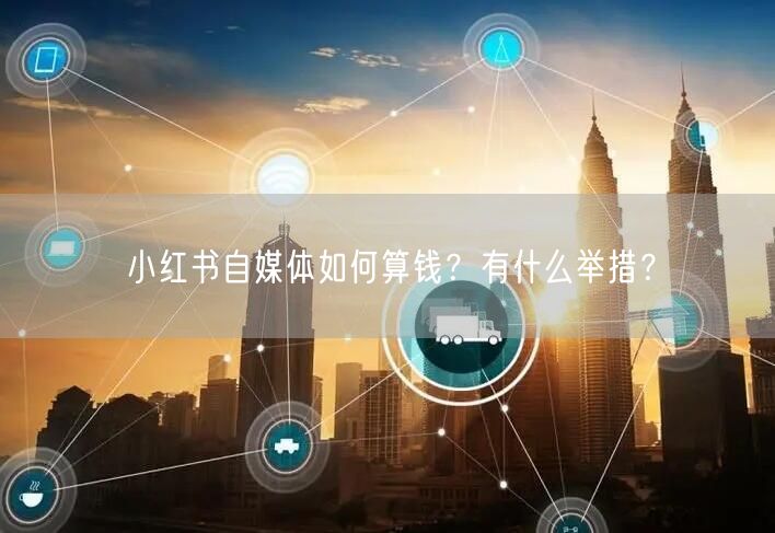 小红书自媒体如何算钱？有什么举措？