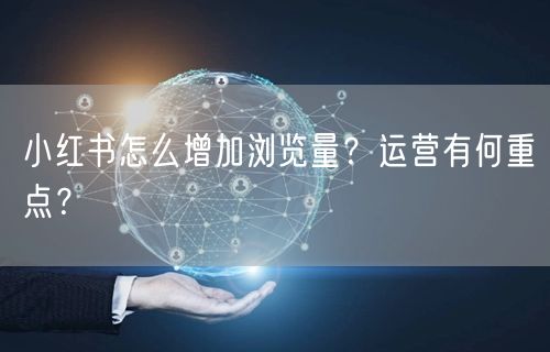 小红书怎么增加浏览量？运营有何重点？