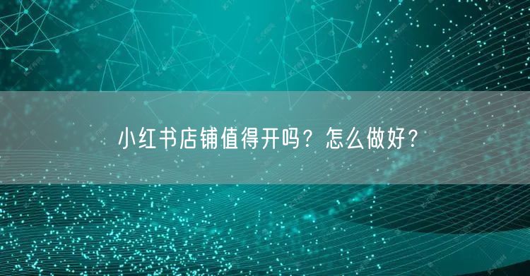 小红书店铺值得开吗？怎么做好？