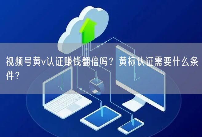 视频号黄v认证赚钱翻倍吗？黄标认证需要什么条件？