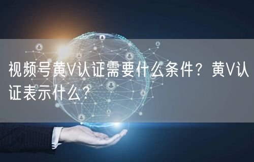视频号黄V认证需要什么条件？黄V认证表示什么？