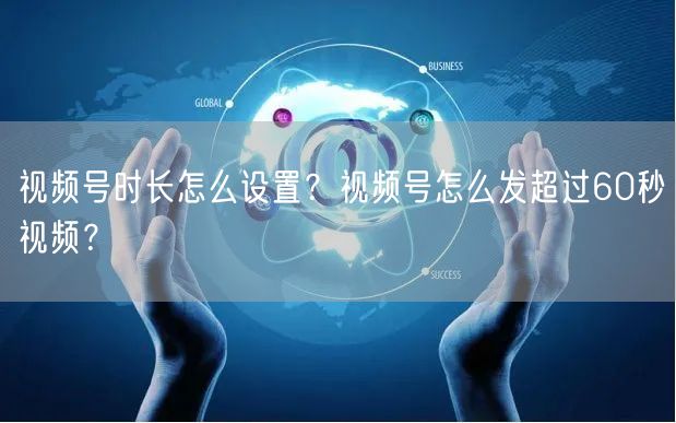 视频号时长怎么设置？视频号怎么发超过60秒视频？