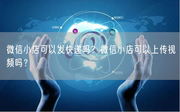 微信小店可以发快递吗？微信小店可以上传视频吗？