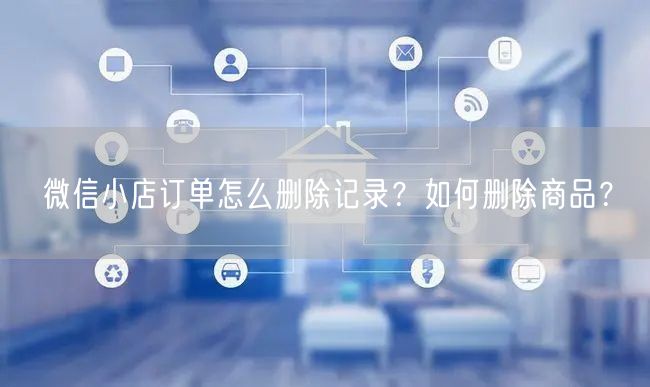 微信小店订单怎么删除记录？如何删除商品？