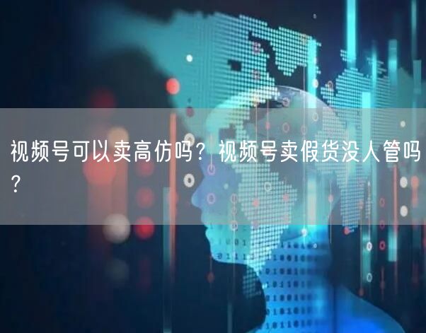 视频号可以卖高仿吗？视频号卖假货没人管吗？